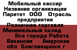 Мобильный кассир › Название организации ­ Паритет, ООО › Отрасль предприятия ­ Розничная торговля › Минимальный оклад ­ 30 000 - Все города Работа » Вакансии   . Амурская обл.,Благовещенск г.